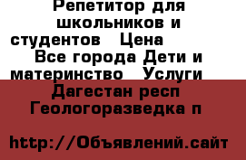 Репетитор для школьников и студентов › Цена ­ 1 000 - Все города Дети и материнство » Услуги   . Дагестан респ.,Геологоразведка п.